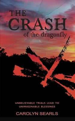 The Crash of the Dragonfly: Unbelievable Trials Lead to Unimaginable Blessings by Searls, Carolyn