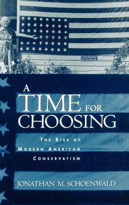 A Time for Choosing: The Rise of Modern American Conservatism by Schoenwald, Jonathan