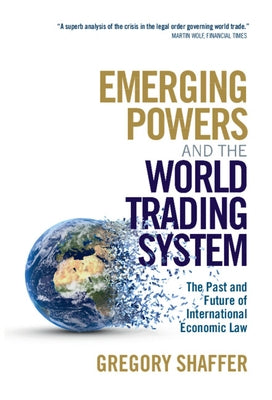 Emerging Powers and the World Trading System: The Past and Future of International Economic Law by Shaffer, Gregory