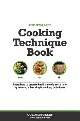 The Gym Life Book of Cooking Technique: Learn How Basic Cooking Technique Gives You The Ultimate Power in The Kitchen by Stuckert, Colin