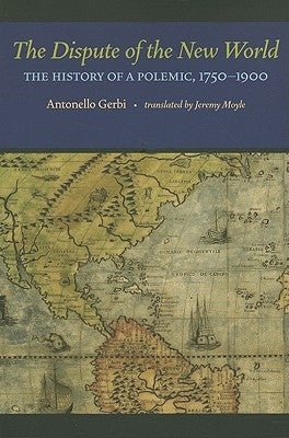 The Dispute of the New World: The History of a Polemic, 1750-1900 by Gerbi, Antonello