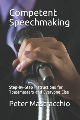 Competent Speechmaking: Step-by-Step Instructions for Toastmasters and Everyone Else by Mastracchio, Peter