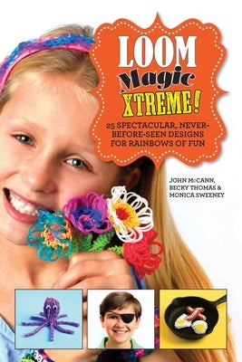 Loom Magic Xtreme!: 25 Spectacular, Never-Before-Seen Designs for Rainbows of Fun by McCann, John