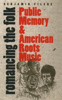 Romancing the Folk: Public Memory and American Roots Music by Filene, Benjamin