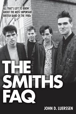 The Smiths FAQ: All That's Left to Know about the Most Important British Band of the 1980s by Luerssen, John D.