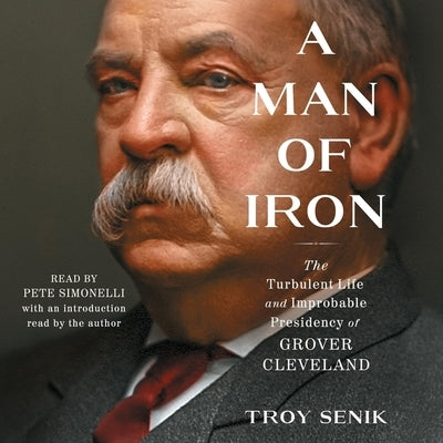 A Man of Iron: The Turbulent Life and Improbable Presidency of Grover Cleveland by Senik, Troy