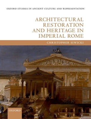 Architectural Restoration and Heritage in Imperial Rome by Siwicki, Christopher