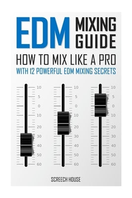 EDM Mixing Guide: How to Mix Like a Pro with 12 Powerful EDM Mixing Secrets by House, Screech