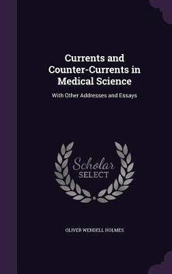 Currents and Counter-Currents in Medical Science: With Other Addresses and Essays by Holmes, Oliver Wendell