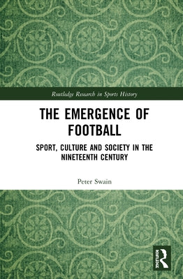 The Emergence of Football: Sport, Culture and Society in the Nineteenth Century by Swain, Peter