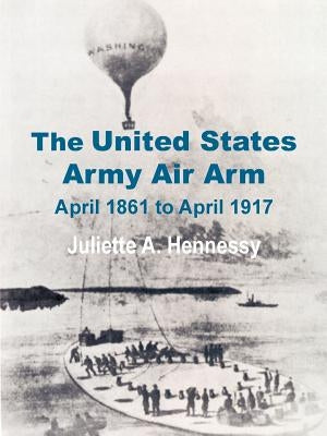 The United States Army Air Arm: April 1861 to April 1917 by Hennessy, Juliette A.