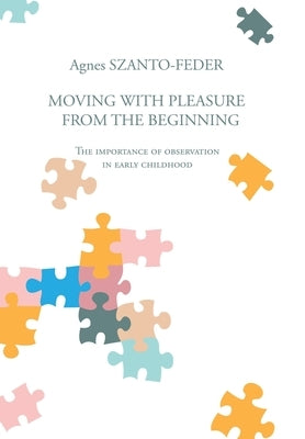Moving with Pleasure from the Beginning: The Importance of Observation in Early Childhood by Szanto-Feder, Agnes