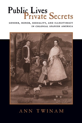 Public Lives, Private Secrets: Gender, Honor, Sexuality, and Illegitimacy in Colonial Spanish America by Twinam, Ann