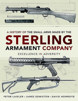 A History of the Small Arms Made by the Sterling Armament Company: Excellence in Adversity by Edmiston, James