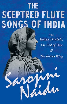 The Sceptred Flute Songs of India - The Golden Threshold, The Bird of Time & The Broken Wing: With a Chapter from 'Studies of Contemporary Poets' by M by Naidu, Sarojini