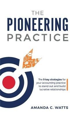 The Pioneering Practice: The 9 key strategies for your accounting practice to stand out and build lucrative relationships by Watts, Amanda C.