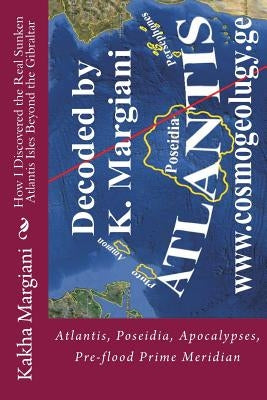 How I Discovered the Real Sunken Atlantis Isles Beyond the Gibraltar: Atlantis, Poseidia, Apocalypses, Pre-flood Prime Meridian by Margiani, Kakha