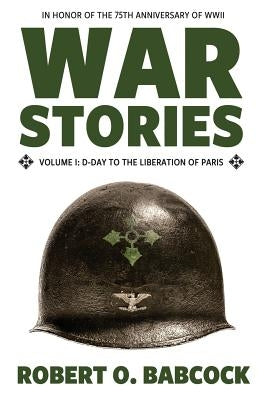 War Stories Volume I: D-Day to the Liberation of Paris by Babcock, Robert O.