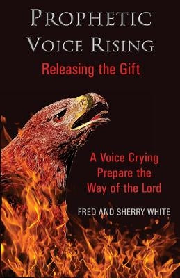 Prophetic Voice Rising: Releasing the Gift by White, Fred C.