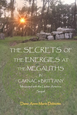 THE SECRETS OF THE ENERGIES AT THE MEGALITHS IN CARNAC & BRITTANY Measured with the Lecher Antenna Sequel by Delmotte, Anne-Marie