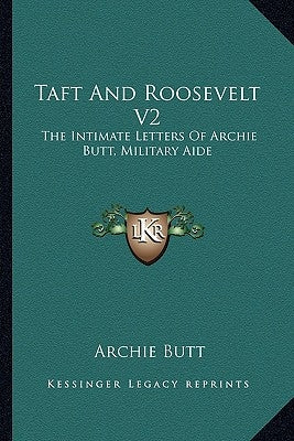 Taft and Roosevelt V2: The Intimate Letters of Archie Butt, Military Aide by Butt, Archie