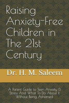 Raising Anxiety-Free Children in The 21st Century: A Parent Guide to Teen Anxiety & Stress And What To Do About It Without Being Ashamed. by Saleem, H. M.
