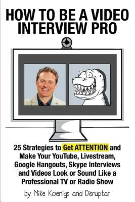 How to Be a Video Interview Pro: 25 Strategies to Get ATTENTION and Make Your YouTube, Livestream, Google Hangouts, Skype Interviews and Videos Look o by Koenigs, Mike