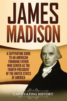 James Madison: A Captivating Guide to an American Founding Father Who Served as the Fourth President of the United States of America by History, Captivating