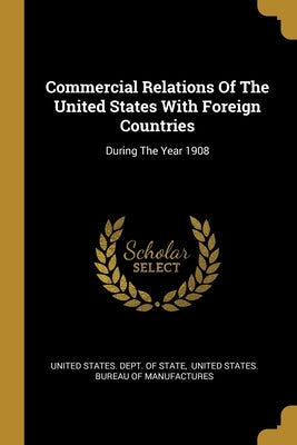 Commercial Relations Of The United States With Foreign Countries: During The Year 1908 by United States Dept of State