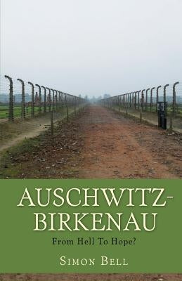 Auschwitz-Birkenau: From Hell To Hope? by Bell, Simon