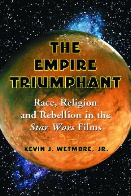 Empire Triumphant: Race, Religion and Rebellion in the Star Wars Films by Wetmore, Kevin J.