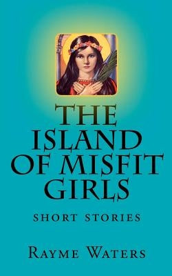 The Island of Misfit Girls: short stories by Waters, Rayme