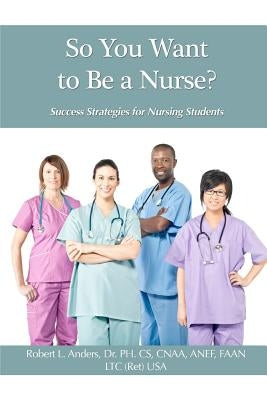 So You Want To Be A Nurse?: Success Strategies for Nursing Students by Anders, Robert L.