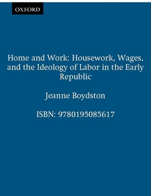Home and Work: Housework, Wages, and the Ideology of Labor in the Early Republic by Boydston, Jeanne