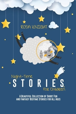Night-time Stories for Children: A Beautiful Collection of Short Fun and Fantasy Bedtime Stories for All Ages by Knight, Rosa