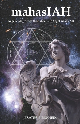 mahasIAH: Angelic Magic with the Kabbalistic Angel mahasIAH by Eisenheim, Frater