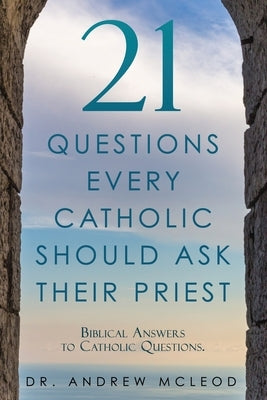 21 Questions Every Catholic Should Ask Their Priest: Biblical Answers to Catholic Questions. by McLeod, Andrew