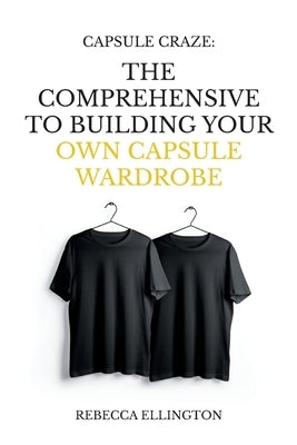 Capsule Craze: The Comprehensive Guide to Building Your Own Capsule Wardrobe by Ellington, Rebecca