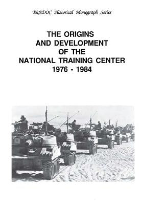 The Origins and Development of the National Training Center 1976-1984 by United States Army Training and Doctrine