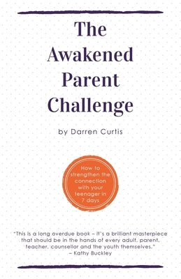 The Awakened Parent Challenge: How to strengthen the connection with your teenager in 7 days by Curtis, Darren