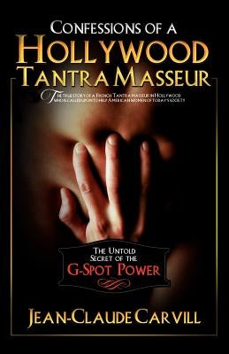 Confessions of a Hollywood Tantra Masseur: The Untold Secret of the G-Spot Power - An Illustrated Guide to Female Orgasm by Carvill, Jean-Claude