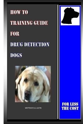 How To Training Guide For Drug Detection Dogs: For Less The Cost by Austin, D. a.