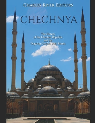 Chechnya: The History of the Chechen Republic and the Ongoing Conflict with Russia by Charles River Editors