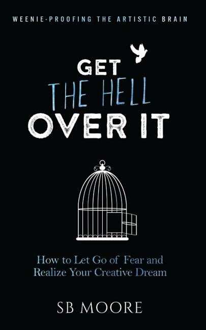 Get the Hell Over It: How to Let Go of Fear and Realize Your Creative Dream by Moore, Sb