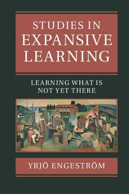 Studies in Expansive Learning: Learning What Is Not Yet There by Engeström, Yrjö