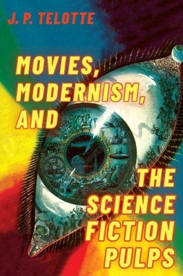 Movies, Modernism, and the Science Fiction Pulps by Telotte, J. P.