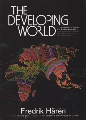 The Developing World: How an Explosion of Creativity in the Developing World Is Changing the World, and Why the Developed World Has to Start by Härén, Fredrik