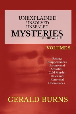 Unexplained, Unsolved, Unsealed Mysteries of the World (Volume 2): Strange Disappearances, Paranormal Activities, Cold Murder Cases, Abnormal Occurren by Burns, Gerald