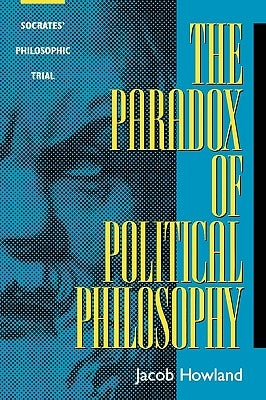 The Paradox of Political Philosophy: Socrates' Philosophic Trial by Howland, Jacob