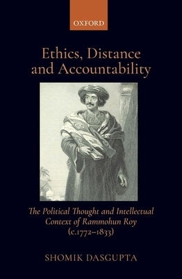 Ethics, Distance, and Accountability: The Political Thought and Intellectual Context of Rammohun Roy (C. 1772-1833) by Dasgupta, Shomik